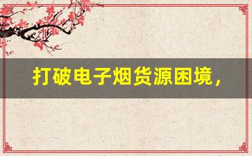 打破电子烟货源困境，找到合适的供应商