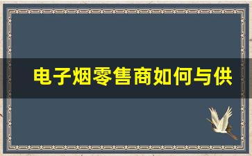 电子烟零售商如何与供应商建立长期合作关系