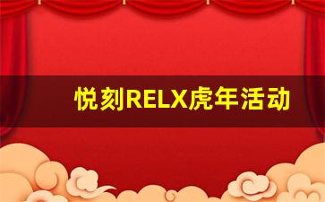 悦刻RELX虎年活动惊喜不断，年初限量版新品抢先体验