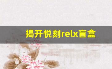 揭开悦刻relx盲盒的神秘面纱：你会抽到什么？